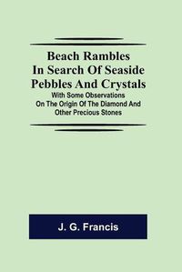 Cover image for Beach Rambles in Search of Seaside Pebbles and Crystals; With Some Observations on the Origin of the Diamond and Other Precious Stones