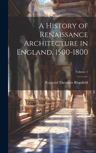 Cover image for A History of Renaissance Architecture in England, 1500-1800; Volume 1