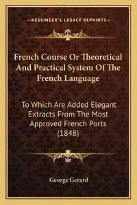 Cover image for French Course or Theoretical and Practical System of the French Language: To Which Are Added Elegant Extracts from the Most Approved French Ports (1848)