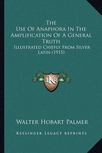 Cover image for The Use of Anaphora in the Amplification of a General Truth: Illustrated Chiefly from Silver Latin (1915)