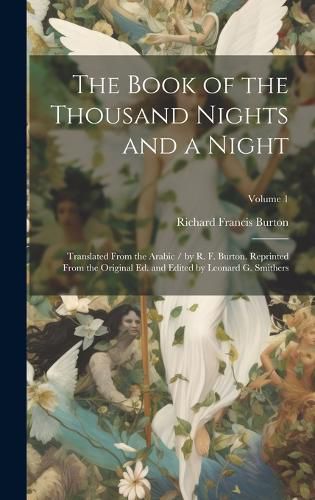 Cover image for The Book of the Thousand Nights and a Night; Translated From the Arabic / by R. F. Burton. Reprinted From the Original ed. and Edited by Leonard G. Smithers; Volume 1