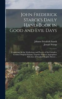 Cover image for John Frederick Starck's Daily Hand-book in Good and Evil Days; Containing All the Meditations and Prayers of the Complete German Original Edition, Together With an Appropriate Selection of Standard English Hymns ..