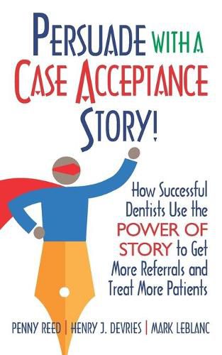 Cover image for Persuade with a Case Acceptance Story!: How Successful Dentists Use the POWER of STORY to Get More Referrals and Treat More Patients