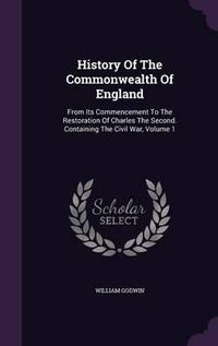 Cover image for History of the Commonwealth of England: From Its Commencement to the Restoration of Charles the Second. Containing the Civil War, Volume 1