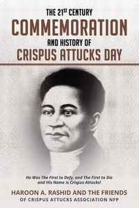 Cover image for The 21st Century Commemoration and History of Crispus Attucks Day: He Was The First to Defy, and The First to Die and His Name is Crispus Attucks!