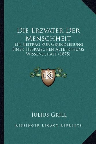 Die Erzvater Der Menschheit: Ein Beitrag Zur Grundlegung Einer Hebraischen Altetrthums Wissenschaft (1875)