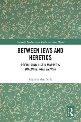 Cover image for Between Jews and Heretics: Refiguring Justin Martyr's Dialogue with Trypho