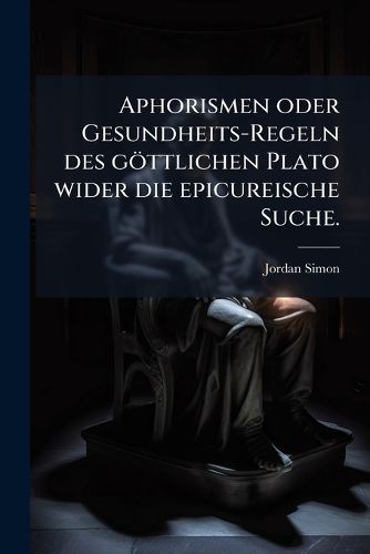 Cover image for Aphorismen Oder Gesundheits-Regeln Des G Ttlichen Plato Wider Die Epicureische Seuche: Von Der Acironomasie, Volume 2