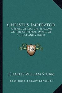 Cover image for Christus Imperator: A Series of Lecture-Sermons on the Universal Empire of Christianity (1894)