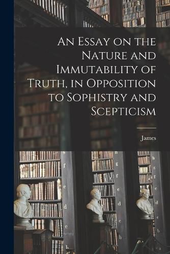 An Essay on the Nature and Immutability of Truth, in Opposition to Sophistry and Scepticism