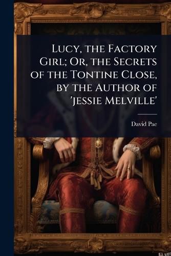 Cover image for Lucy, the Factory Girl; Or, the Secrets of the Tontine Close, by the Author of 'jessie Melville'