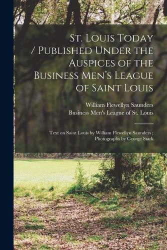 St. Louis Today / published Under the Auspices of the Business Men's League of Saint Louis; Text on Saint Louis by William Flewellyn Saunders; Photographs by George Stark