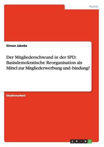 Cover image for Der Mitgliederschwund in der SPD: Basisdemokratische Reorganisation als Mittel zur Mitgliederwerbung und -bindung?