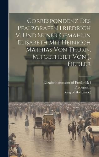 Cover image for Correspondenz Des Pfalzgrafen Friedrich V. Und Seiner Gemahlin Elisabeth Mit Heinrich Mathias Von Thurn, Mitgetheilt Von J. Fiedler