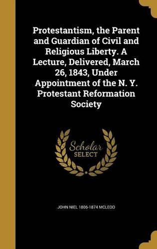 Cover image for Protestantism, the Parent and Guardian of Civil and Religious Liberty. A Lecture, Delivered, March 26, 1843, Under Appointment of the N. Y. Protestant Reformation Society