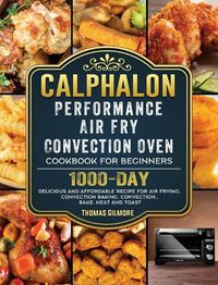 Cover image for Calphalon Performance Air Fry Convection Oven Cookbook for Beginners: 1000-Day Delicious and Affordable Recipe for Air Frying, Convection Baking, Convection...Bake, Heat and Toast