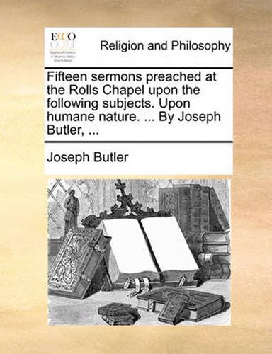 Cover image for Fifteen Sermons Preached at the Rolls Chapel Upon the Following Subjects. Upon Humane Nature. ... by Joseph Butler, ...