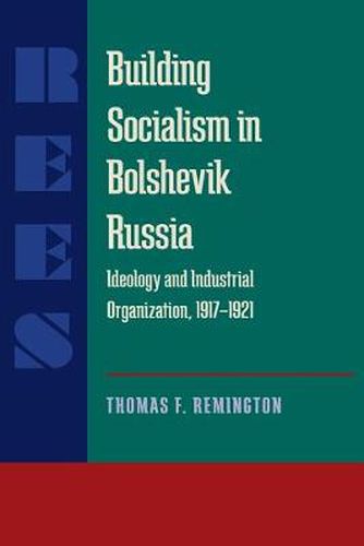 Cover image for Building Socialism in Bolshevik Russia: Ideology and Industrial Organization, 1917-1921