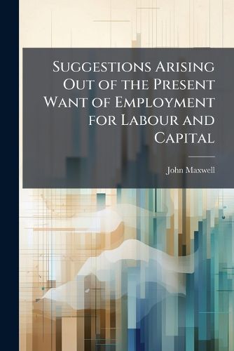 Cover image for Suggestions Arising Out of the Present Want of Employment for Labour and Capital