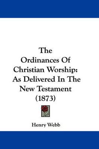 Cover image for The Ordinances of Christian Worship: As Delivered in the New Testament (1873)