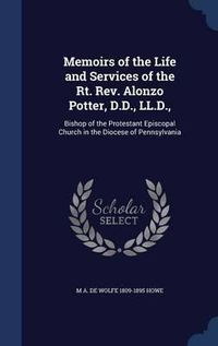 Cover image for Memoirs of the Life and Services of the Rt. REV. Alonzo Potter, D.D., LL.D.,: Bishop of the Protestant Episcopal Church in the Diocese of Pennsylvania