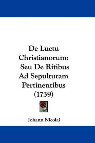 Cover image for de Luctu Christianorum: Seu de Ritibus Ad Sepulturam Pertinentibus (1739)