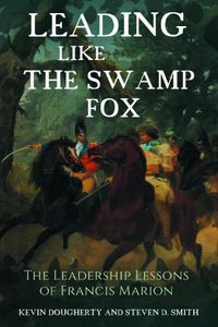 Cover image for Leading Like the Swamp Fox: The Leadership Lessons of Francis Marion