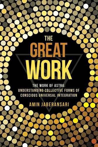 Cover image for The Great Work: The Work Of Astra: Understanding Collective Forms Of Conscious Universal Integration