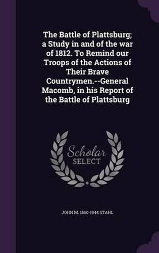 Cover image for The Battle of Plattsburg; A Study in and of the War of 1812. to Remind Our Troops of the Actions of Their Brave Countrymen.--General Macomb, in His Report of the Battle of Plattsburg