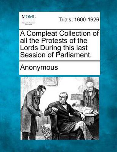 A Compleat Collection of All the Protests of the Lords During This Last Session of Parliament.