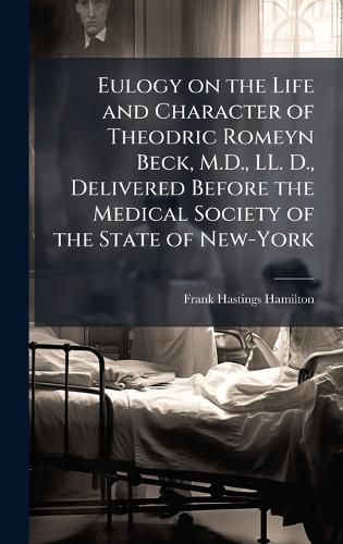 Cover image for Eulogy on the Life and Character of Theodric Romeyn Beck, M.D., LL. D., Delivered Before the Medical Society of the State of New-York