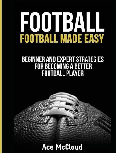 Cover image for Football: Football Made Easy: Beginner and Expert Strategies For Becoming A Better Football Player