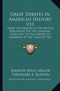 Cover image for Great Debates in American History V13: From the Debates in the British Parliament on the Colonial Stamp ACT to the Debates in Congress at the Close of the Taft Administration; Finance, Part One