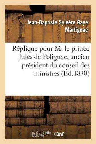 Replique Pour M. Le Prince Jules de Polignac, Ancien President Du Conseil Des Ministres: , Prononcee Devant La Cour Des Pairs, Le 21 Decembre 1830