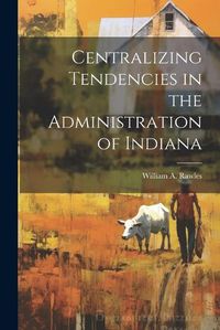 Cover image for Centralizing Tendencies in the Administration of Indiana