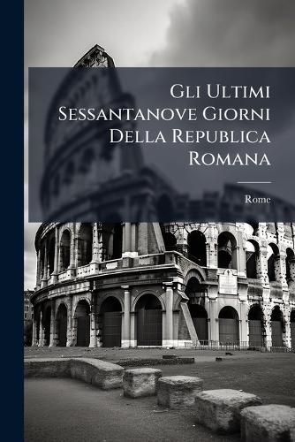 Cover image for Gli Ultimi Sessantanove Giorni Della Republica Romana