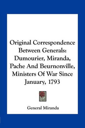 Cover image for Original Correspondence Between Generals: Dumourier, Miranda, Pache and Beurnonville, Ministers of War Since January, 1793