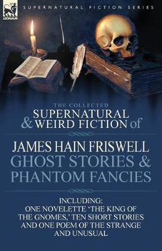 The Collected Supernatural and Weird Fiction of James Hain Friswell-Ghost Stories and Phantom Fancies-One Novelette 'The King of the Gnomes, ' Ten Sho