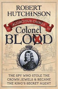 Cover image for The Audacious Crimes of Colonel Blood: The Spy Who Stole the Crown Jewels and Became the King's Secret Agent