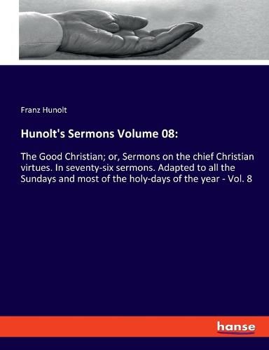 Cover image for Hunolt's Sermons Volume 08: The Good Christian; or, Sermons on the chief Christian virtues. In seventy-six sermons. Adapted to all the Sundays and most of the holy-days of the year - Vol. 8