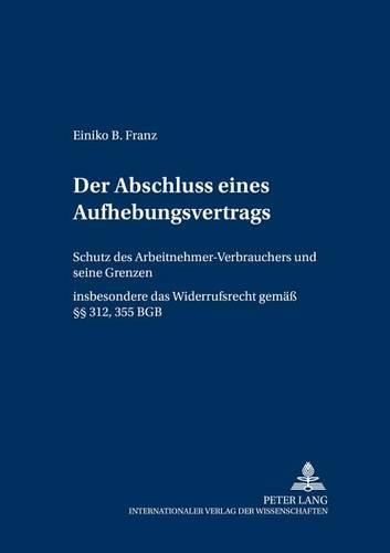 Der Abschluss Eines Aufhebungsvertrags: Schutz Des Arbeitnehmer-Verbrauchers Und Seine Grenzen- Insbesondere Das Widerrufsrecht Gem.  312, 355 Bgb