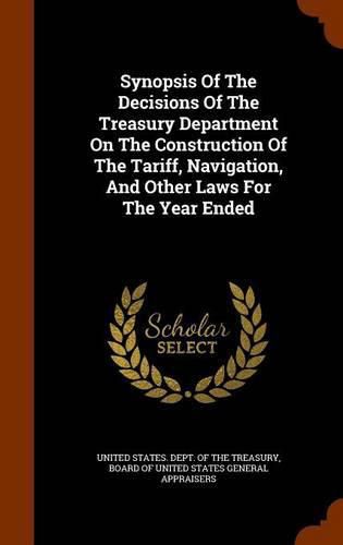 Cover image for Synopsis of the Decisions of the Treasury Department on the Construction of the Tariff, Navigation, and Other Laws for the Year Ended