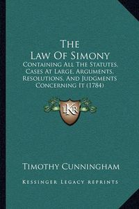 Cover image for The Law of Simony: Containing All the Statutes, Cases at Large, Arguments, Resolutions, and Judgments Concerning It (1784)