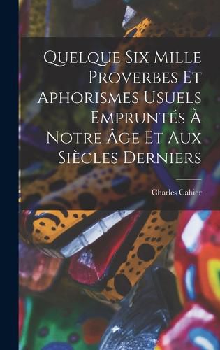 Cover image for Quelque Six Mille Proverbes Et Aphorismes Usuels Empruntes A Notre Age Et Aux Siecles Derniers
