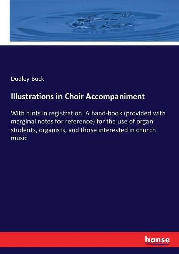 Cover image for Illustrations in Choir Accompaniment: With hints in registration. A hand-book (provided with marginal notes for reference) for the use of organ students, organists, and those interested in church music