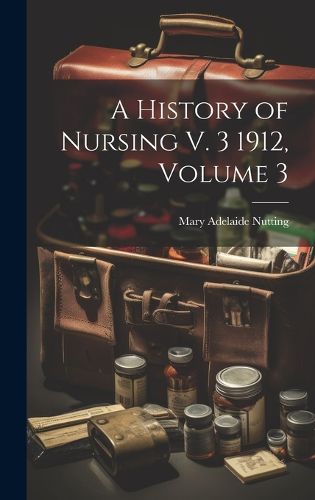 Cover image for A History of Nursing V. 3 1912, Volume 3