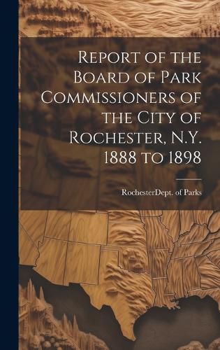 Cover image for Report of the Board of Park Commissioners of the City of Rochester, N.Y. 1888 to 1898