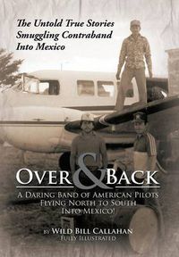 Cover image for Over and Back: A Daring Band of American Pilots Flying North to South Into Mexico!: The Untold True Stories Smuggling Contraband Into Mexico