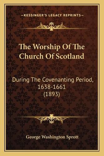 Cover image for The Worship of the Church of Scotland: During the Covenanting Period, 1638-1661 (1893)