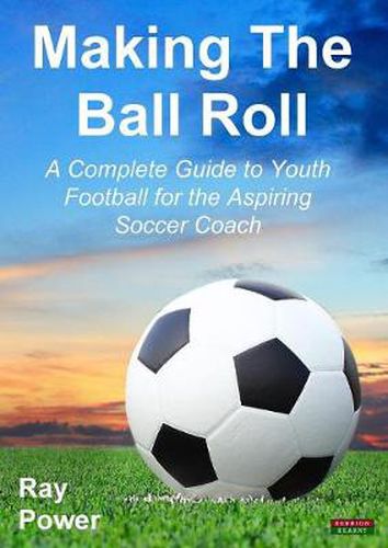 Cover image for Making the Ball Roll: A Complete Guide to Youth Football for the Aspiring Soccer Coach